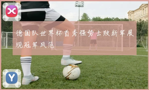 德国队世界杯首秀强势击败新军展现冠军风范
