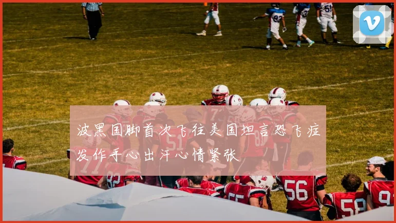 波黑国脚首次飞往美国坦言恐飞症发作手心出汗心情紧张