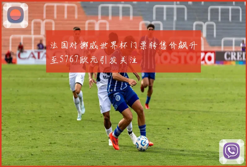 法国对挪威世界杯门票转售价飙升至5767欧元引发关注
