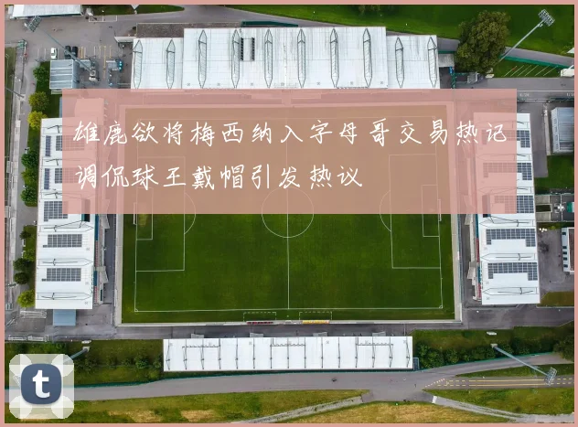 雄鹿欲将梅西纳入字母哥交易热记调侃球王戴帽引发热议