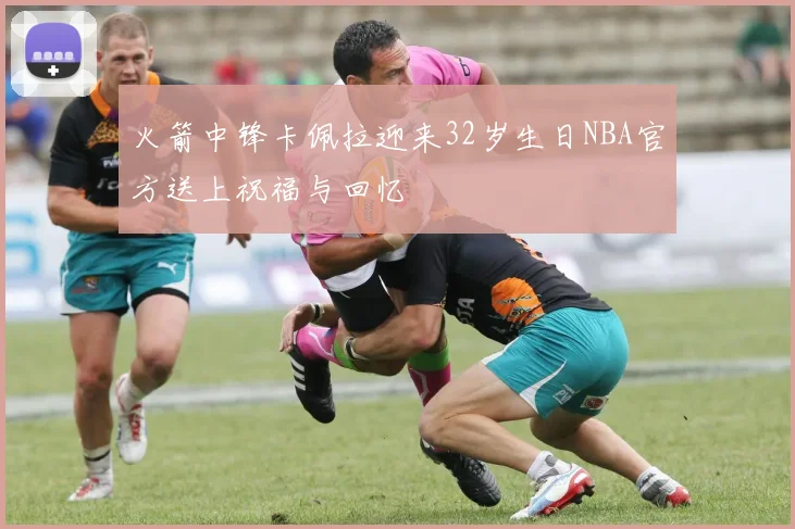 火箭中锋卡佩拉迎来32岁生日NBA官方送上祝福与回忆