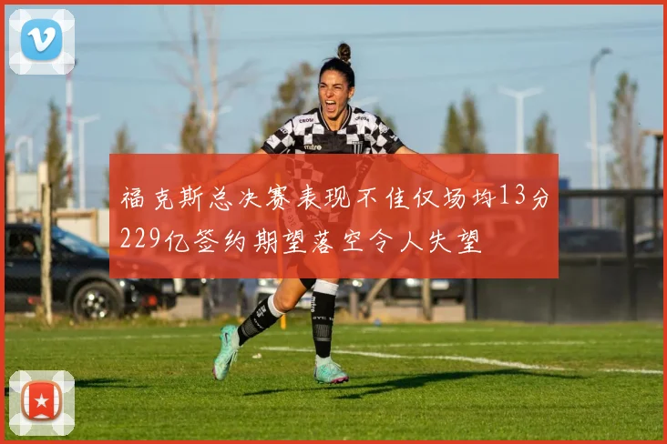 福克斯总决赛表现不佳仅场均13分229亿签约期望落空令人失望