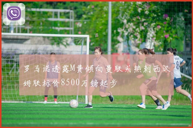 罗马诺透露M费倾向曼联或热刺西汉姆联标价8500万镑起步